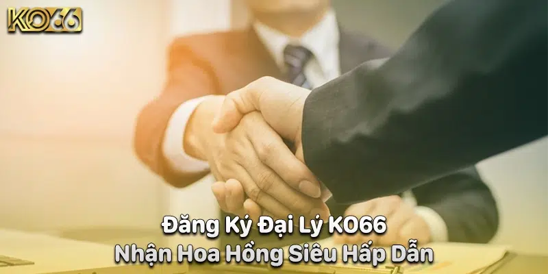 Đăng Ký Đại Lý KO66 Nhận Hoa Hồng Siêu Hấp Dẫn 