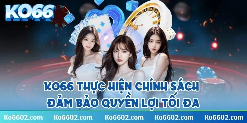 KO66 thực hiện chính sách đảm bảo quyền lợi tối đa